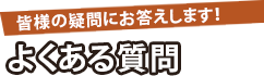 皆様の疑問にお答えします！ よくある質問