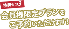 特典その3 会員様限定プランをご予約いただけます！