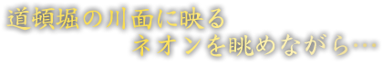 道頓堀の川面に映るネオンを眺めながら…